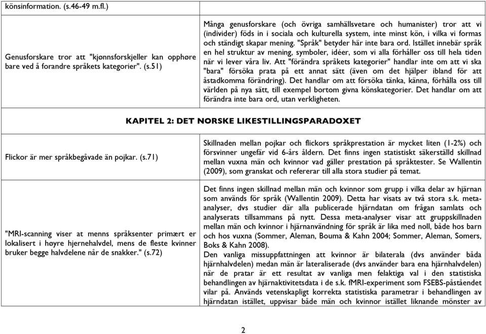 51) Många genusforskare (och övriga samhällsvetare och humanister) tror att vi (individer) föds in i sociala och kulturella system, inte minst kön, i vilka vi formas och ständigt skapar mening.