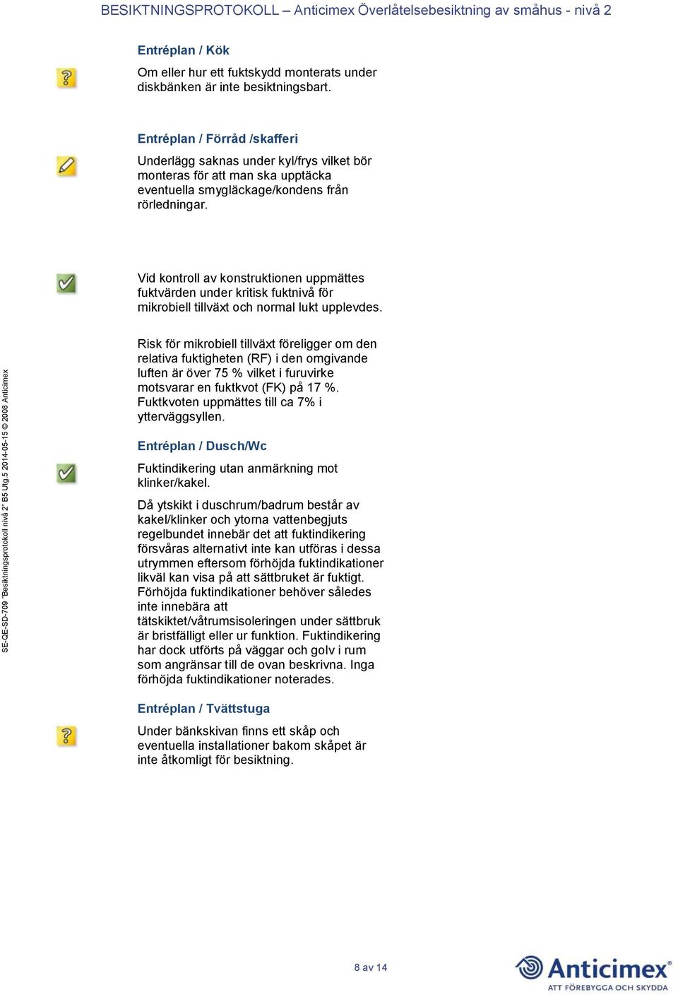 Vid kontroll av konstruktionen uppmättes fuktvärden under kritisk fuktnivå för mikrobiell tillväxt och normal lukt upplevdes.