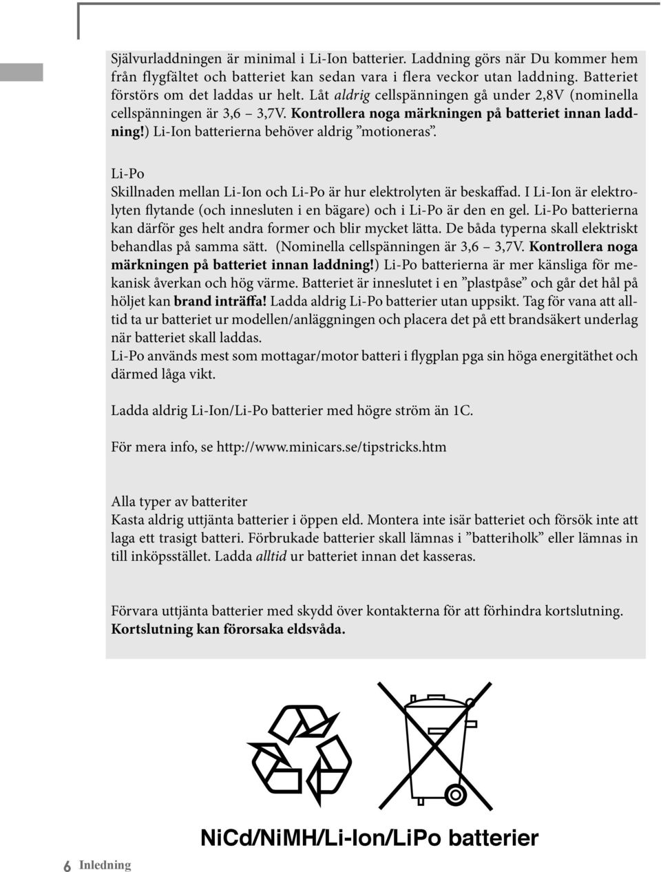 Li-Po Skillnaden mellan Li-Ion och Li-Po är hur elektrolyten är beskaffad. I Li-Ion är elektrolyten flytande (och innesluten i en bägare) och i Li-Po är den en gel.