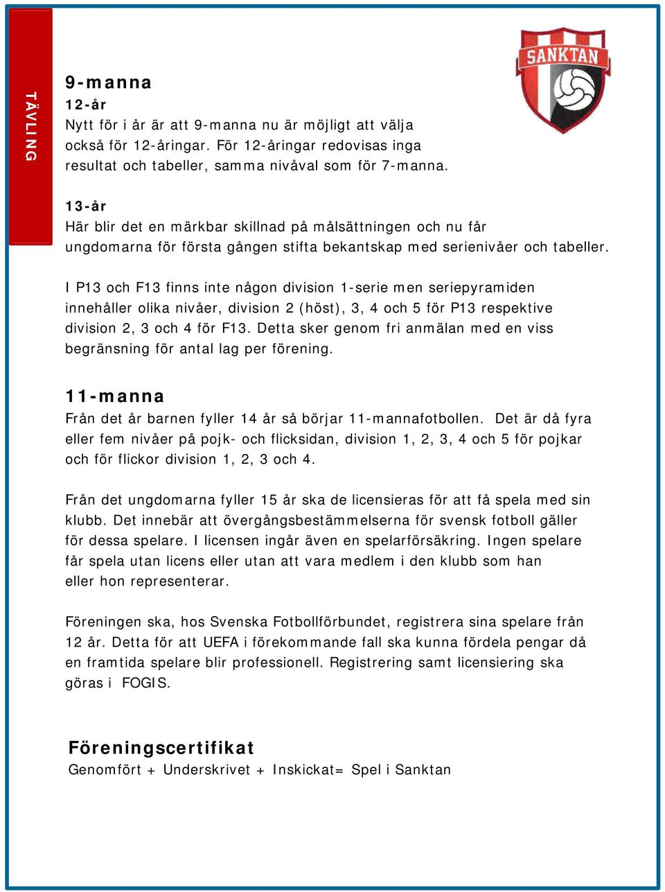 I P13 och F13 finns inte någon division 1-serie men seriepyramiden innehåller olika nivåer, division 2 (höst), 3, 4 och 5 för P13 respektive division 2, 3 och 4 för F13.