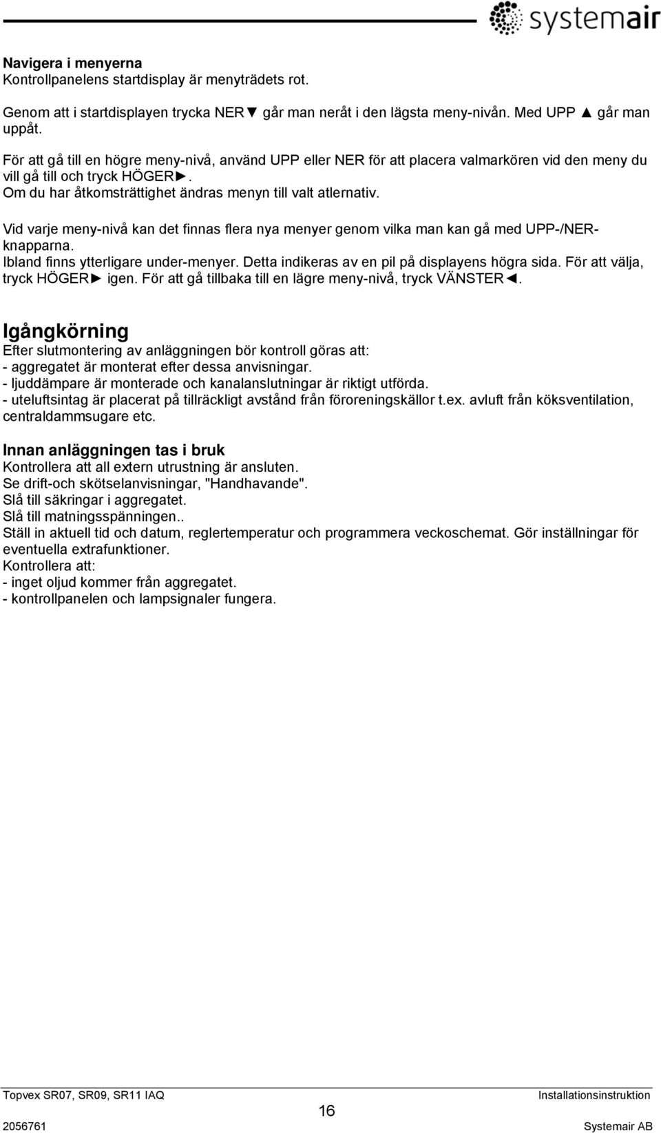 Vid varje meny-nivå kan det finnas flera nya menyer genom vilka man kan gå med UPP-/NERknapparna. Ibland finns ytterligare under-menyer. Detta indikeras av en pil på displayens högra sida.