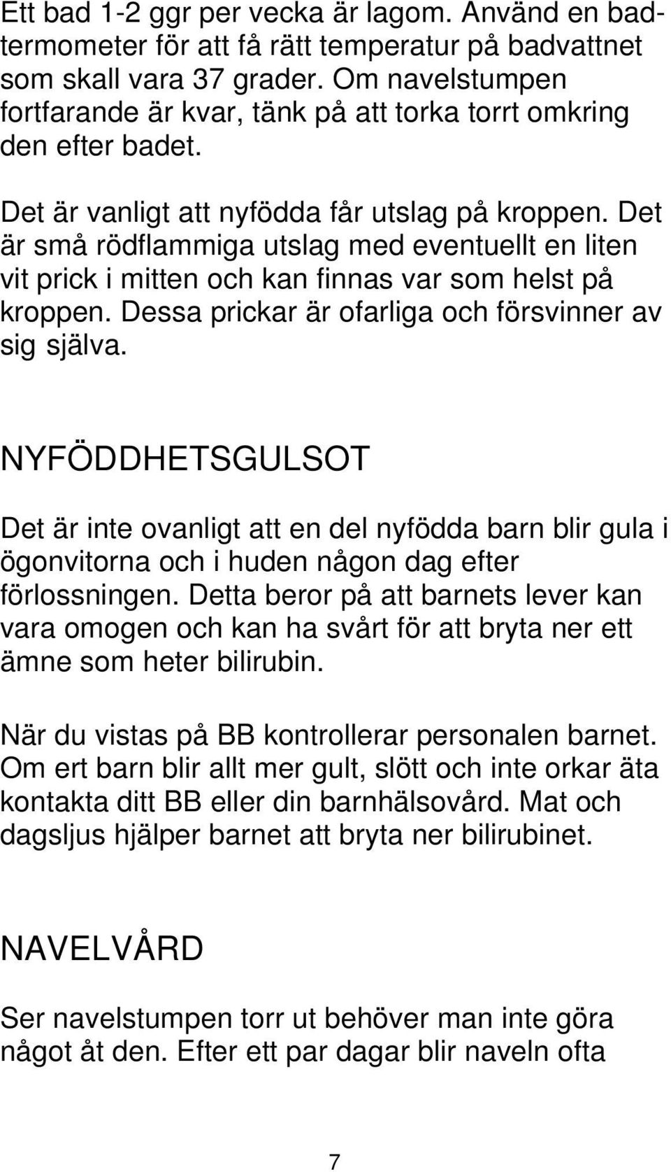 Det är små rödflammiga utslag med eventuellt en liten vit prick i mitten och kan finnas var som helst på kroppen. Dessa prickar är ofarliga och försvinner av sig själva.