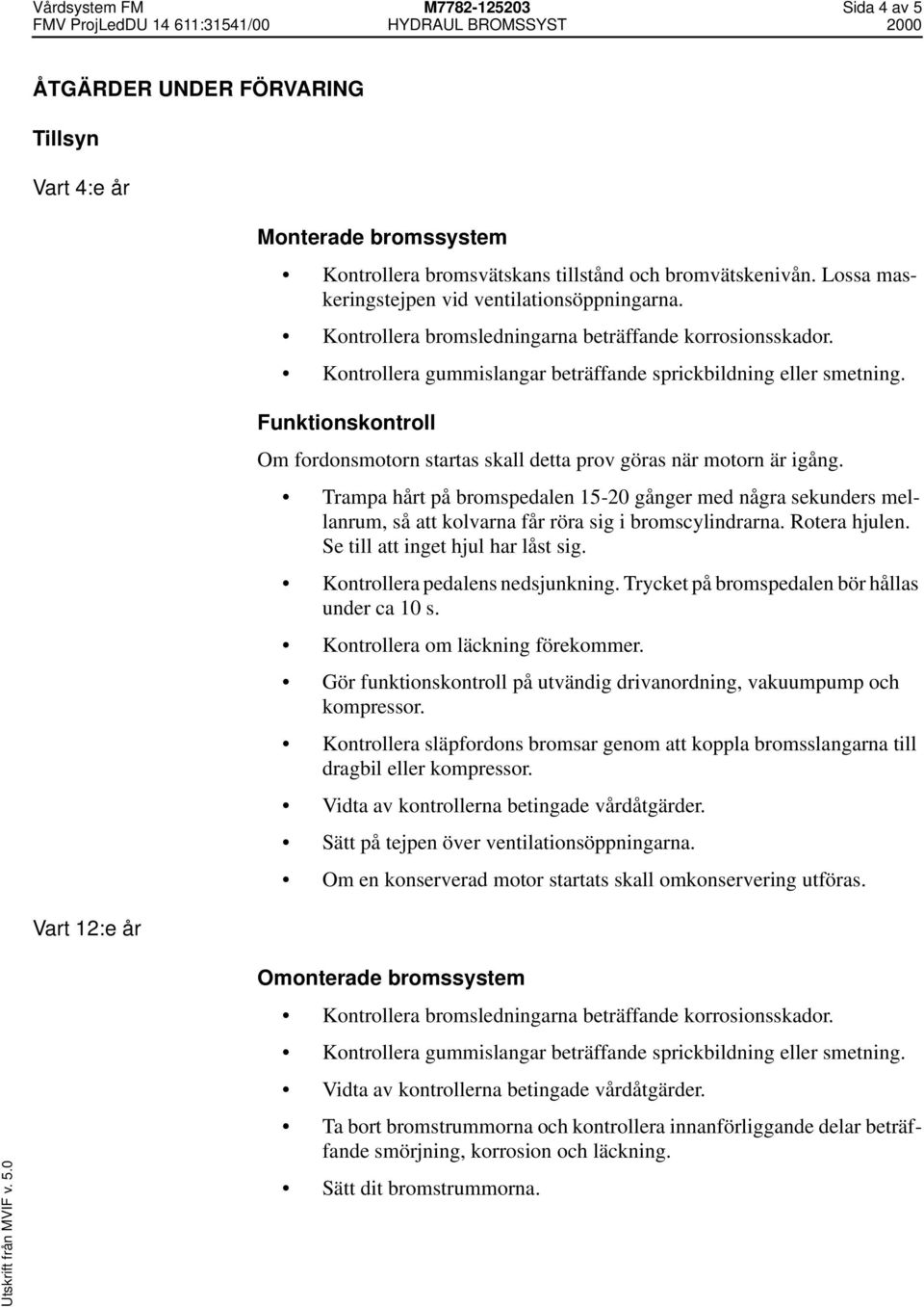 Funktionskontroll Om fordonsmotorn startas skall detta prov göras när motorn är igång.