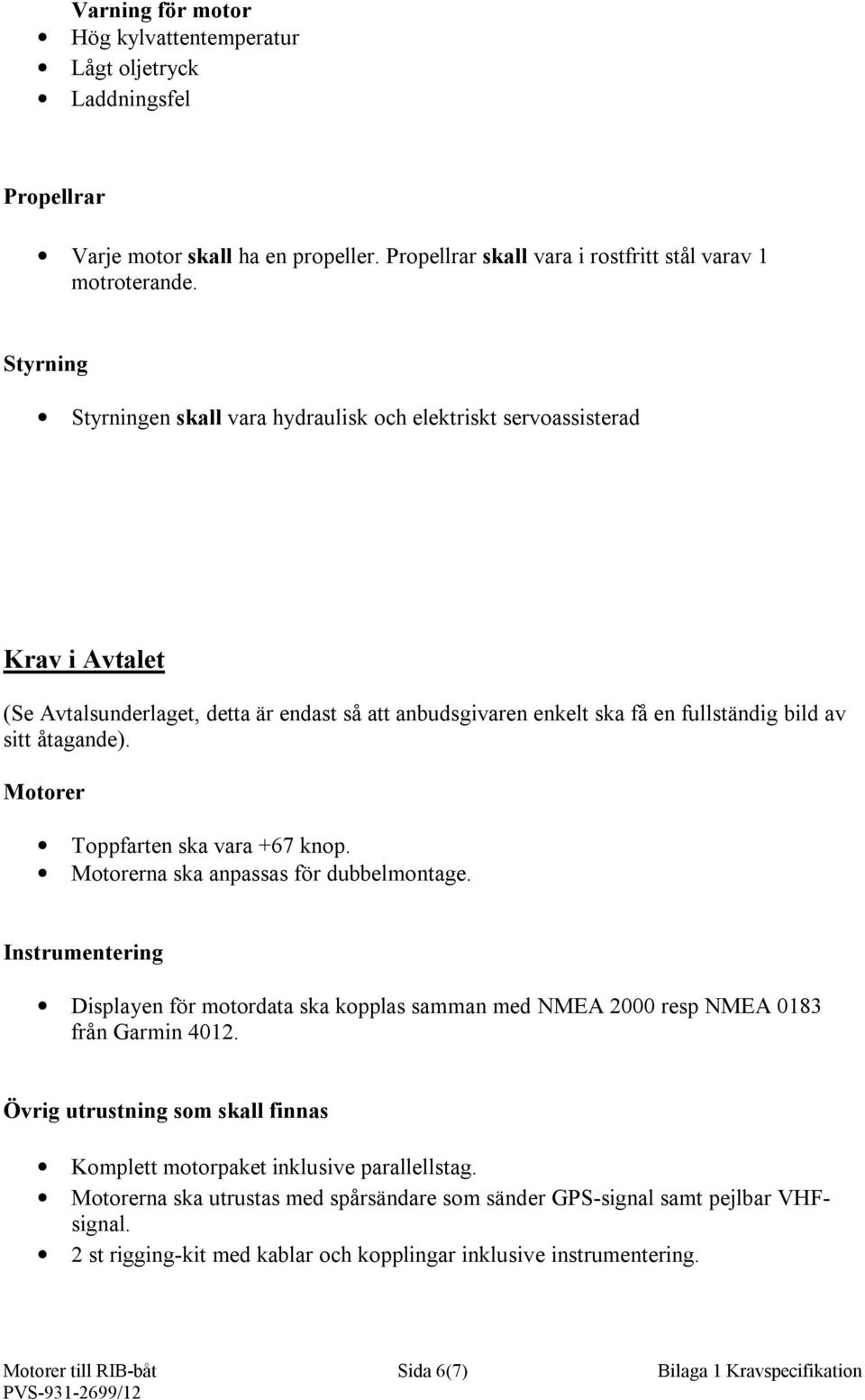 Motorer Toppfarten ska vara +67 knop. Motorerna ska anpassas för dubbelmontage. Instrumentering Displayen för motordata ska kopplas samman med NMEA 2000 resp NMEA 0183 från Garmin 4012.