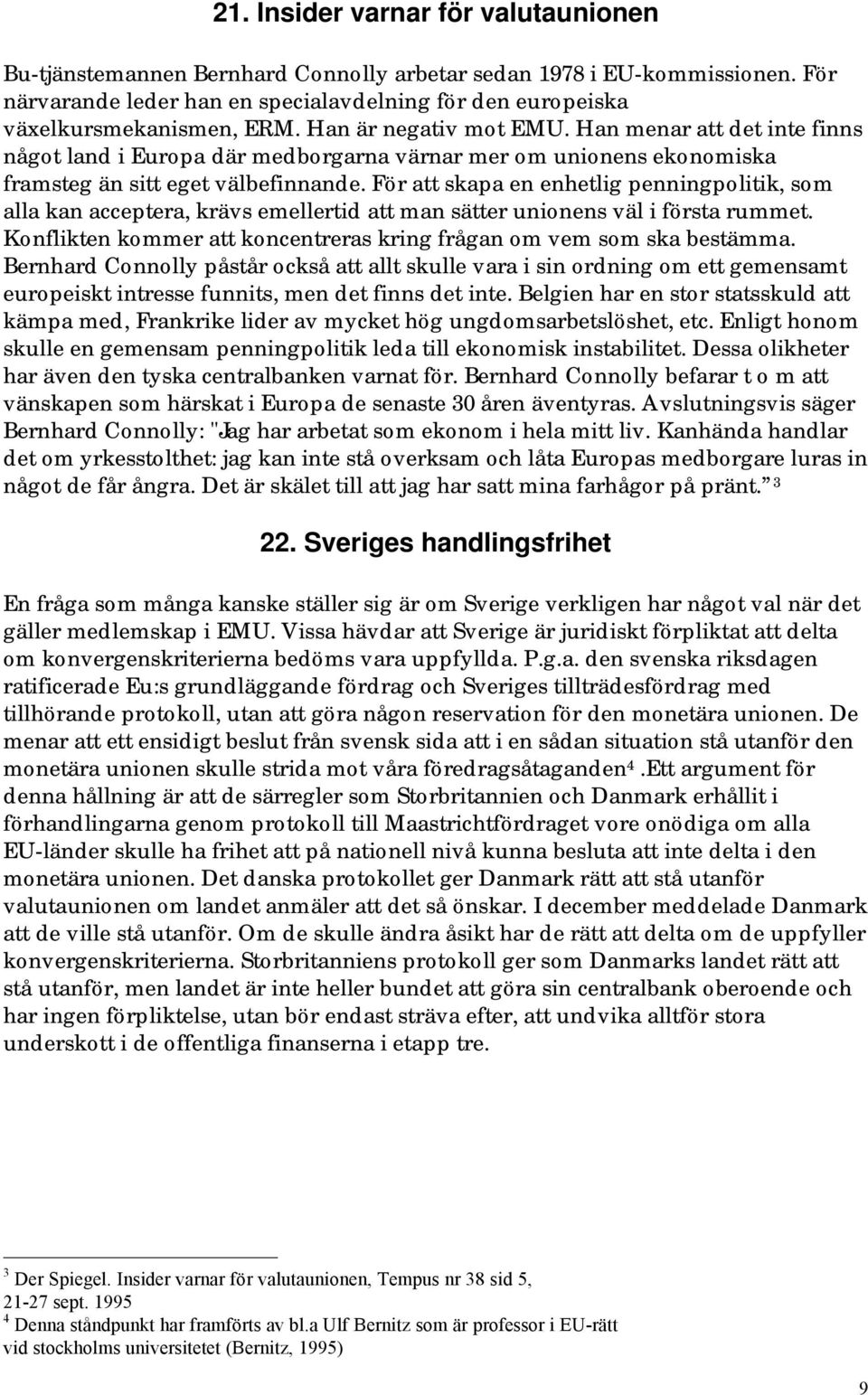 För att skapa en enhetlig penningpolitik, som alla kan acceptera, krävs emellertid att man sätter unionens väl i första rummet. Konflikten kommer att koncentreras kring frågan om vem som ska bestämma.