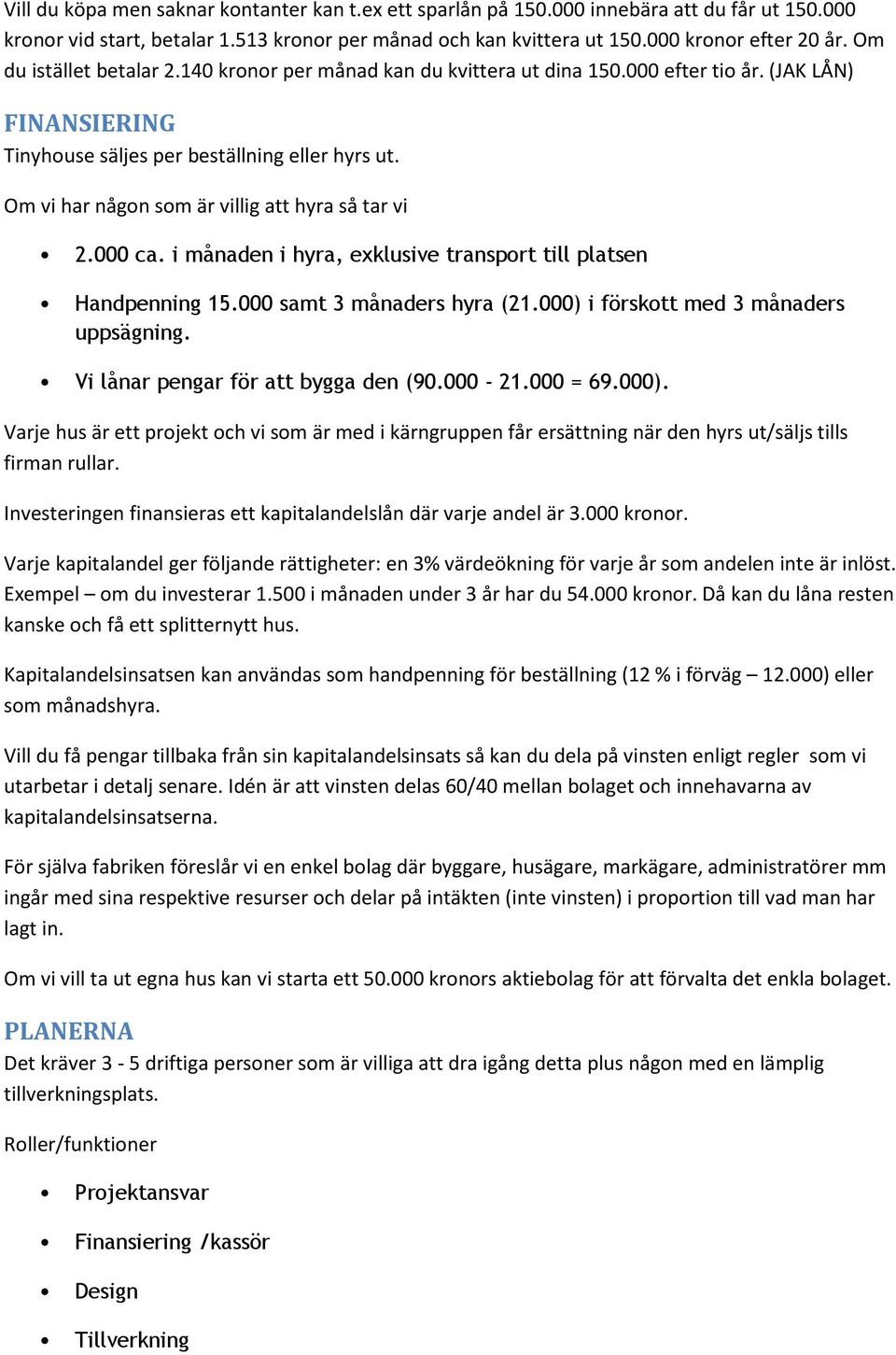 Om vi har någon som är villig att hyra så tar vi 2.000 ca. i månaden i hyra, exklusive transport till platsen Handpenning 15.000 samt 3 månaders hyra (21.000) i förskott med 3 månaders uppsägning.