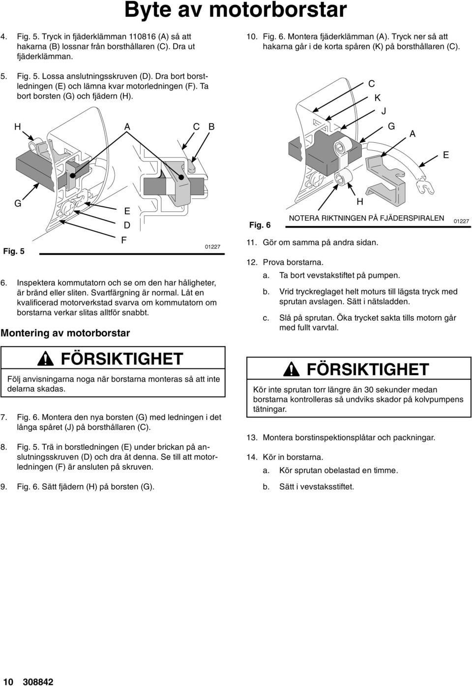 Ta bort borsten (G) och fjädern (H). + A C B C K J G A E G Fig. 5 E D F 6. Inspektera kommutatorn och se om den har håligheter, är bränd eller sliten. Svartfärgning är normal.