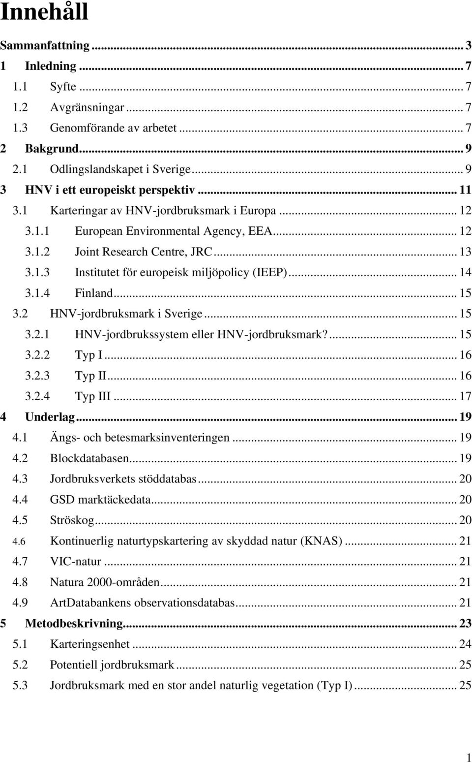 .. 14 3.1.4 Finland... 15 3.2 HNV-jordbruksmark i Sverige... 15 3.2.1 HNV-jordbrukssystem eller HNV-jordbruksmark?... 15 3.2.2 Typ I... 16 3.2.3 Typ II... 16 3.2.4 Typ III... 17 4 Underlag... 19 4.