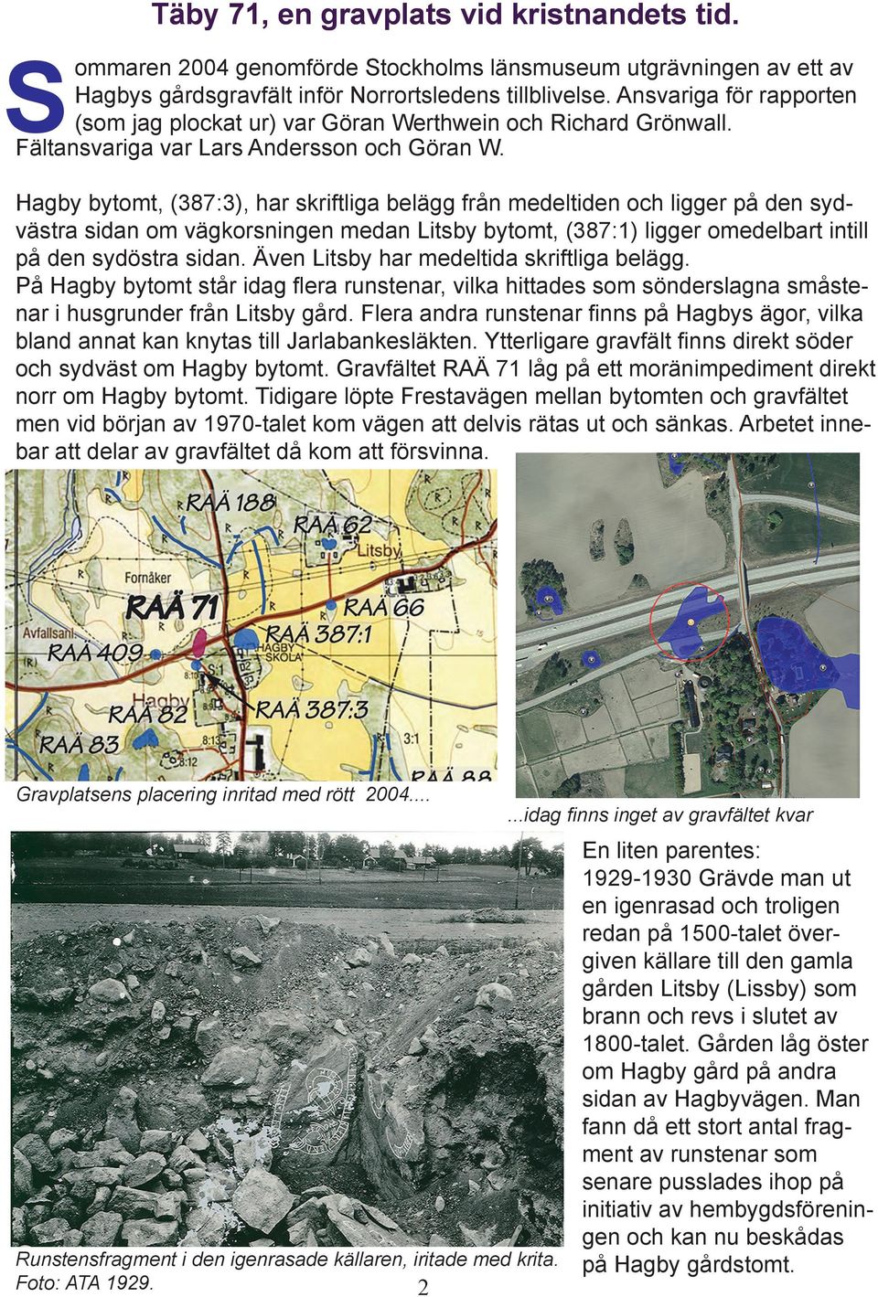 Hagby bytomt, (387:3), har skriftliga belägg från medeltiden och ligger på den sydvästra sidan om vägkorsningen medan Litsby bytomt, (387:1) ligger omedelbart intill på den sydöstra sidan.