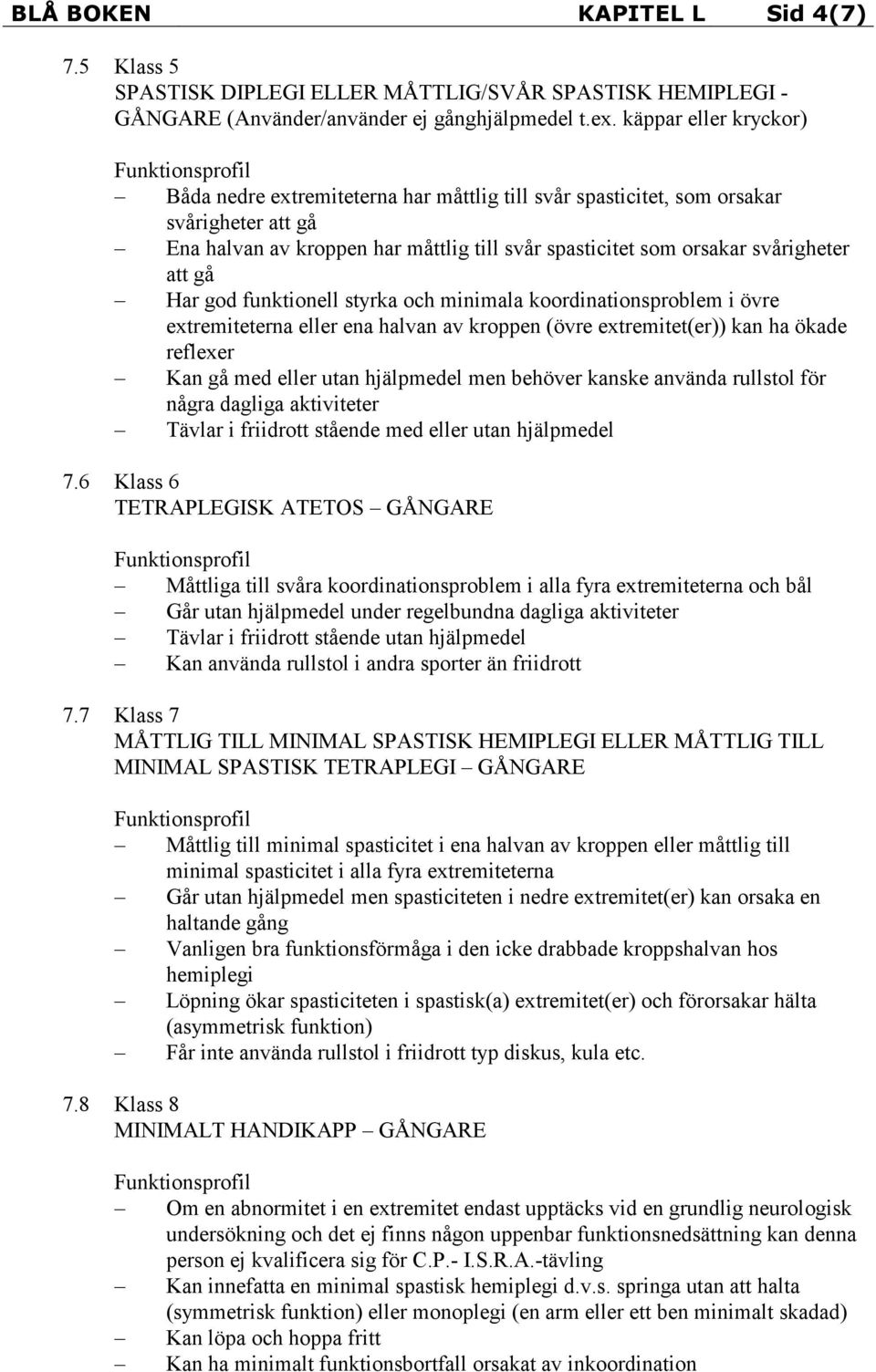 gå Har god funktionell styrka och minimala koordinationsproblem i övre extremiteterna eller ena halvan av kroppen (övre extremitet(er)) kan ha ökade reflexer Kan gå med eller utan hjälpmedel men