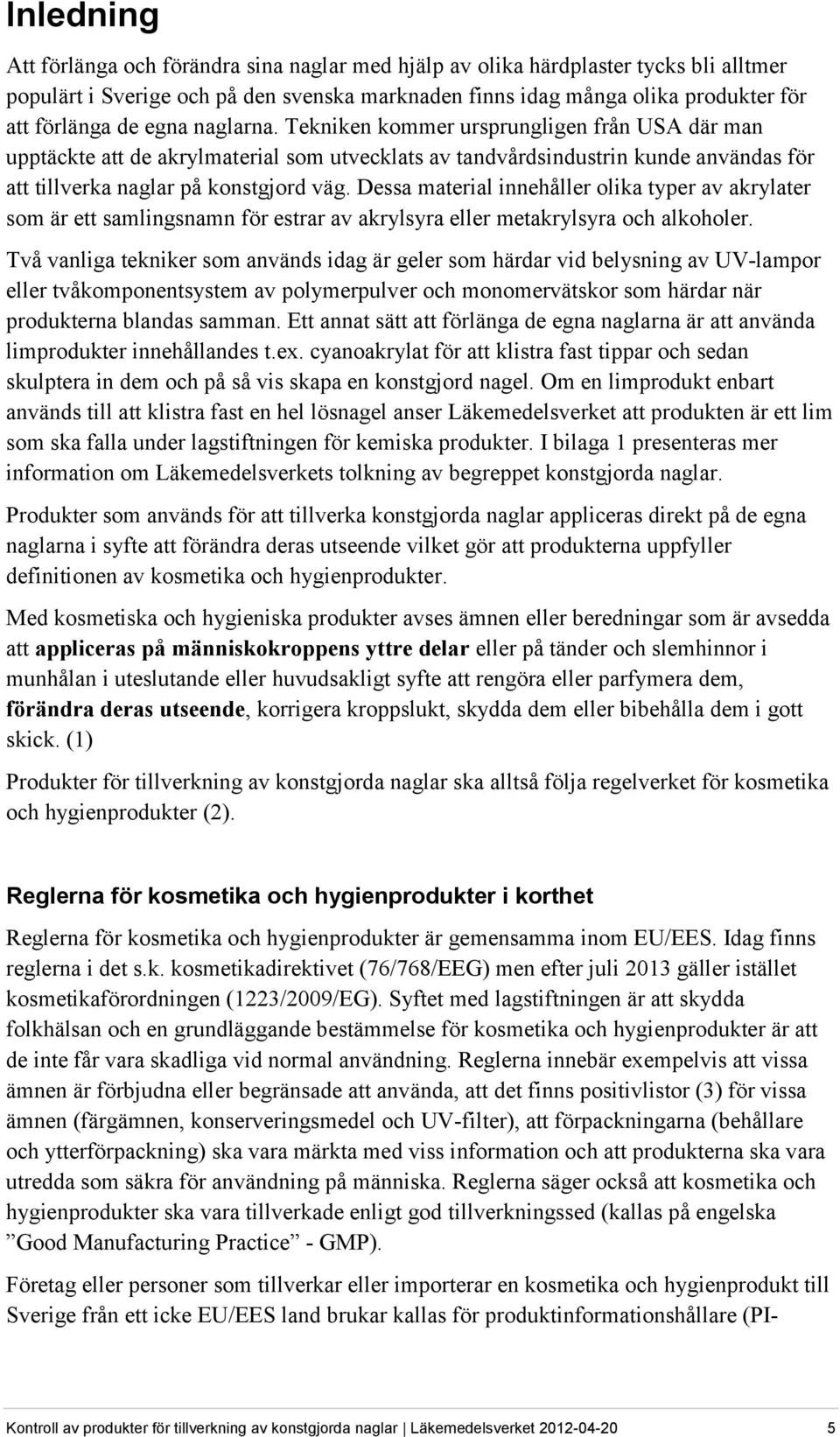 Dessa material innehåller olika typer av akrylater som är ett samlingsnamn för estrar av akrylsyra eller metakrylsyra och alkoholer.