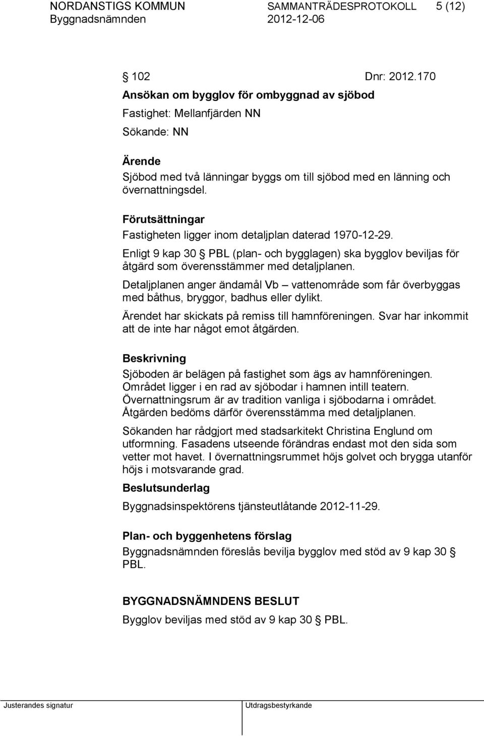 Förutsättningar Fastigheten ligger inom detaljplan daterad 1970-12-29. Enligt 9 kap 30 PBL (plan- och bygglagen) ska bygglov beviljas för åtgärd som överensstämmer med detaljplanen.