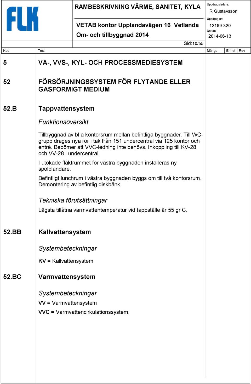 Bedömer att VVC-ledning inte behövs. Inkoppling till KV-28 och VV-28 i undercentral. I utökade fläktrummet för västra byggnaden installeras ny spolblandare.