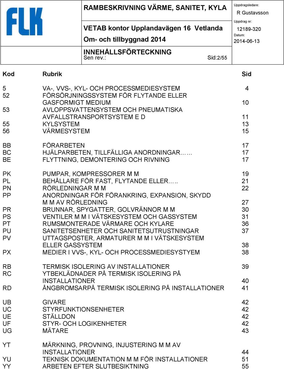 55 KYLSYSTEM 13 56 VÄRMESYSTEM 15 BB FÖRARBETEN 17 BC HJÄLPARBETEN, TILLFÄLLIGA ANORDNINGAR 17 BE FLYTTNING, DEMONTERING OCH RIVNING 17 PK PUMPAR, KOMPRESSORER M M 19 PL BEHÅLLARE FÖR FAST, FLYTANDE