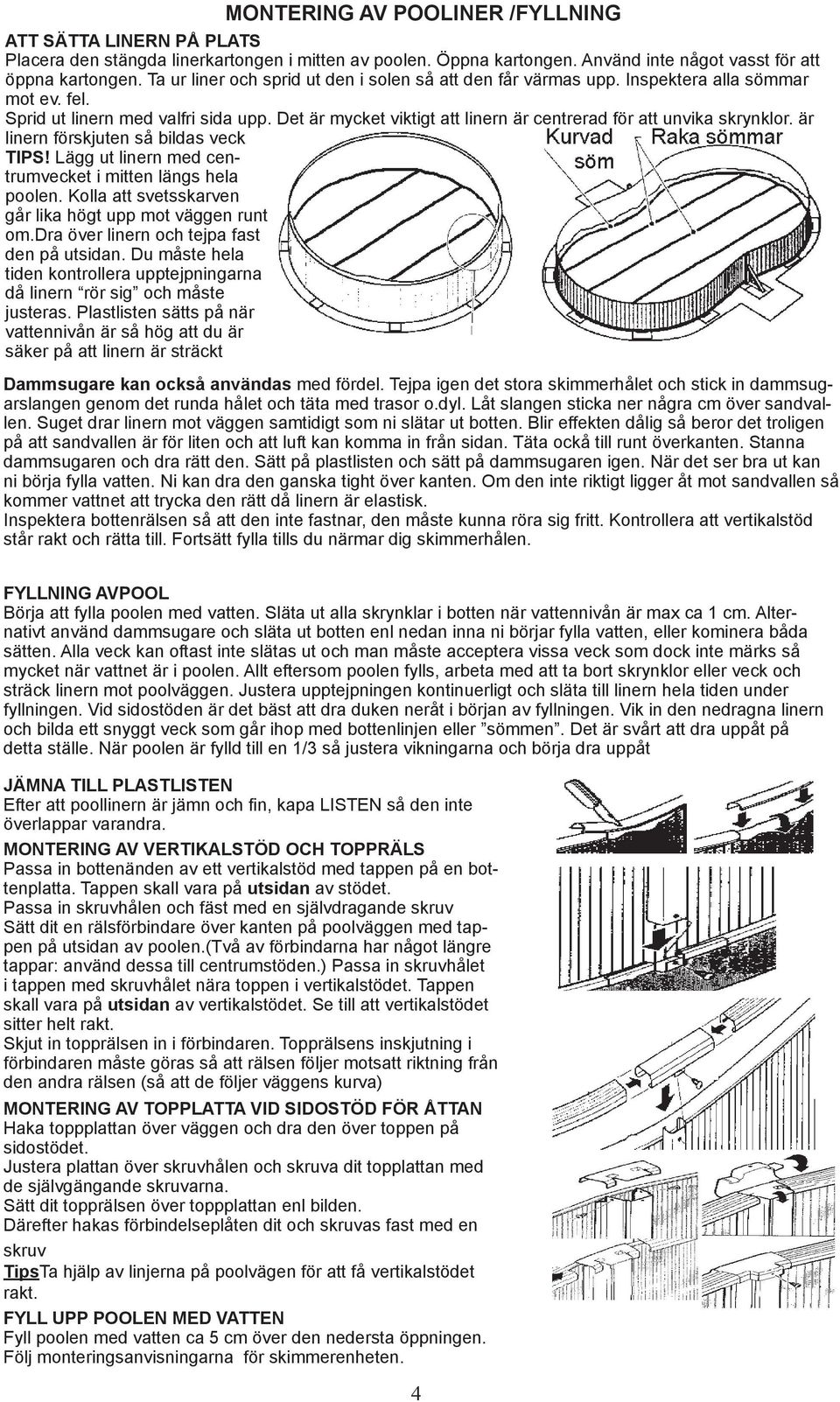 Det är mycket viktigt att linern är centrerad för att unvika skrynklor. är linern förskjuten så bildas veck TIPS! Lägg ut linern med centrumvecket i mitten längs hela poolen.