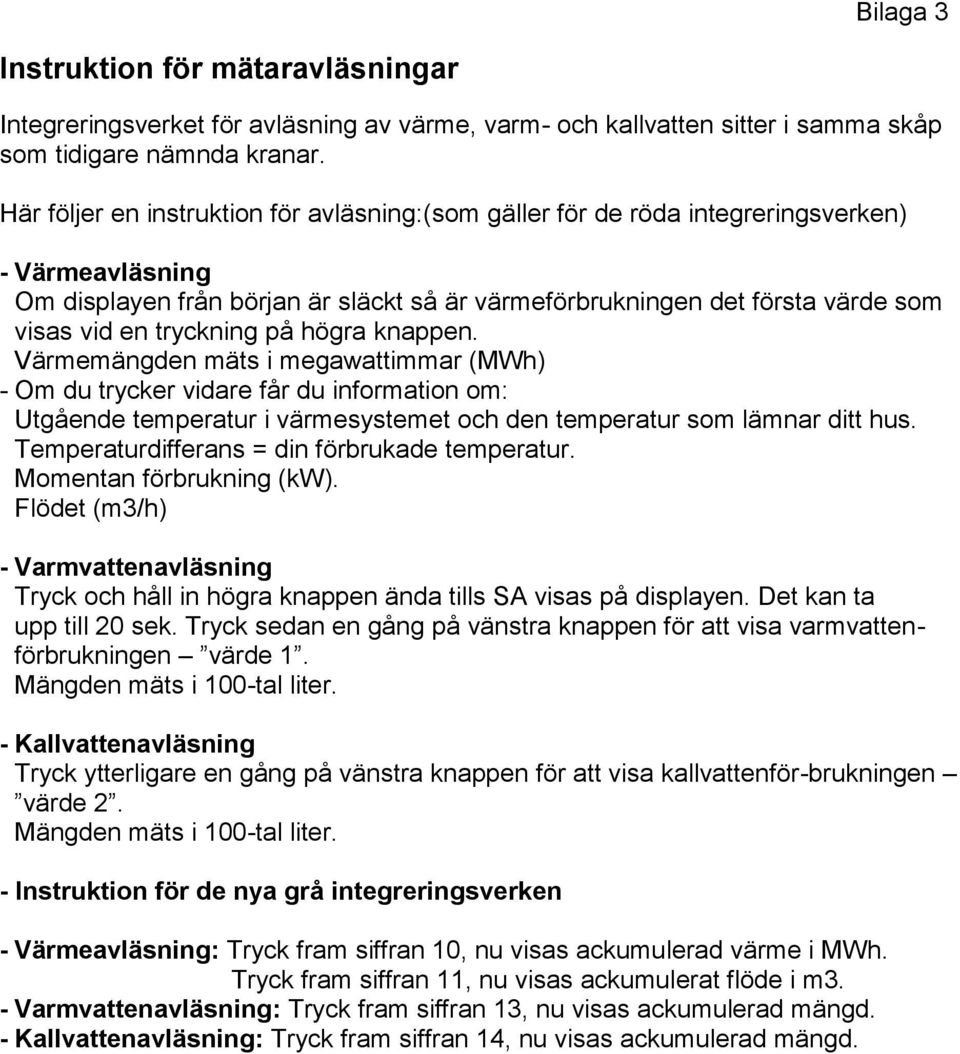 tryckning på högra knappen. Värmemängden mäts i megawattimmar (MWh) - Om du trycker vidare får du information om: Utgående temperatur i värmesystemet och den temperatur som lämnar ditt hus.