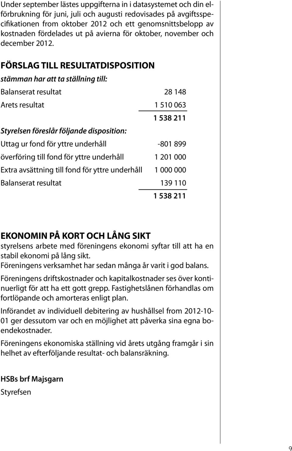 FÖRSLAG TILL RESULTATDISPOSITION stämman har att ta ställning till: Balanserat resultat 28 148 Arets resultat 1 510 063 1 538 211 Styrelsen föreslår följande disposition: Uttag ur fond för yttre