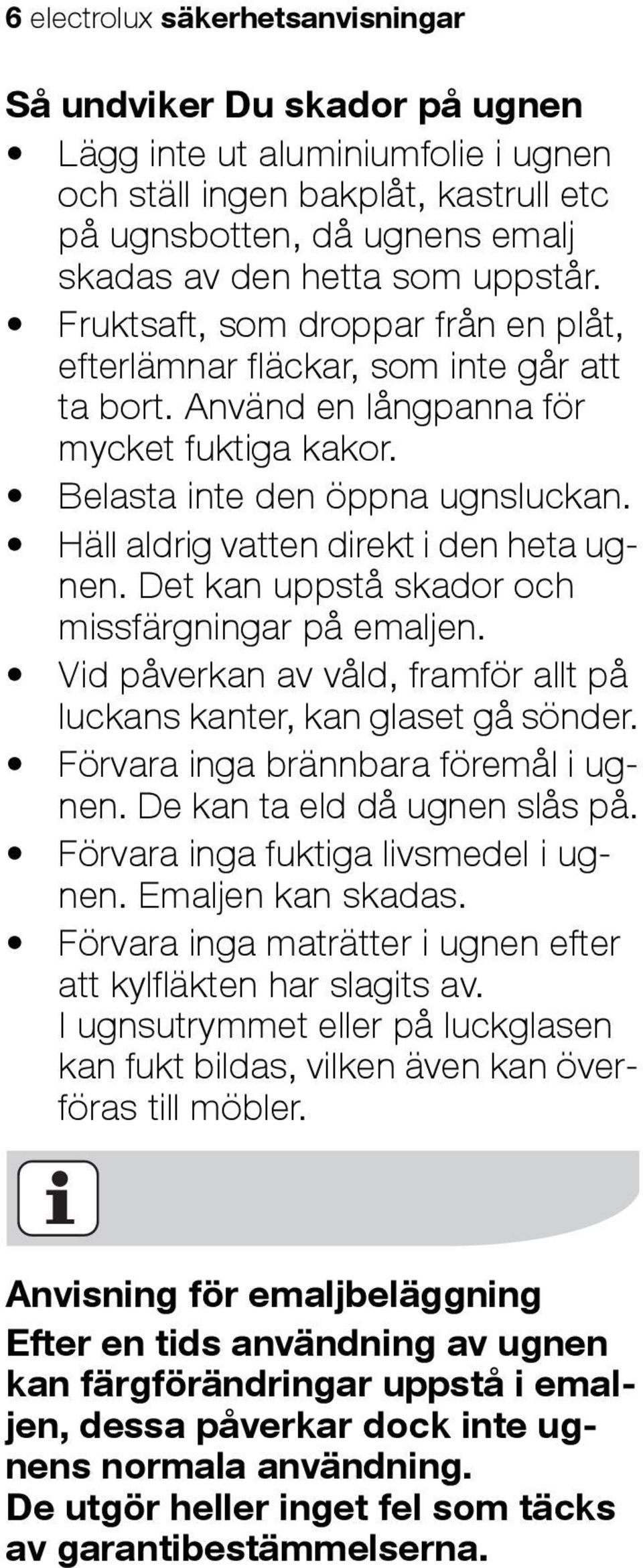 Häll aldrig vatten direkt i den heta ugnen. Det kan uppstå skador och missfärgningar på emaljen. Vid påverkan av våld, framför allt på luckans kanter, kan glaset gå sönder.