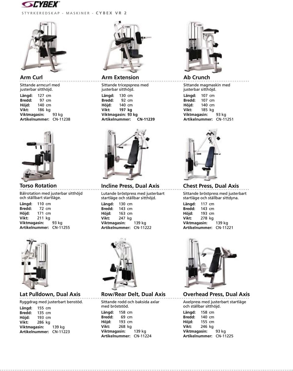 127 cm 97 cm 140 cm 186 kg Viktmagasin: 93 kg Artikelnummer: CN-11238 Arm Extension 130 cm 92 cm 140 cm 197 kg Viktmagasin: 93 kg Artikelnummer: CN-11239 Ab Crunch 107 cm 107 cm 140 cm 185 kg