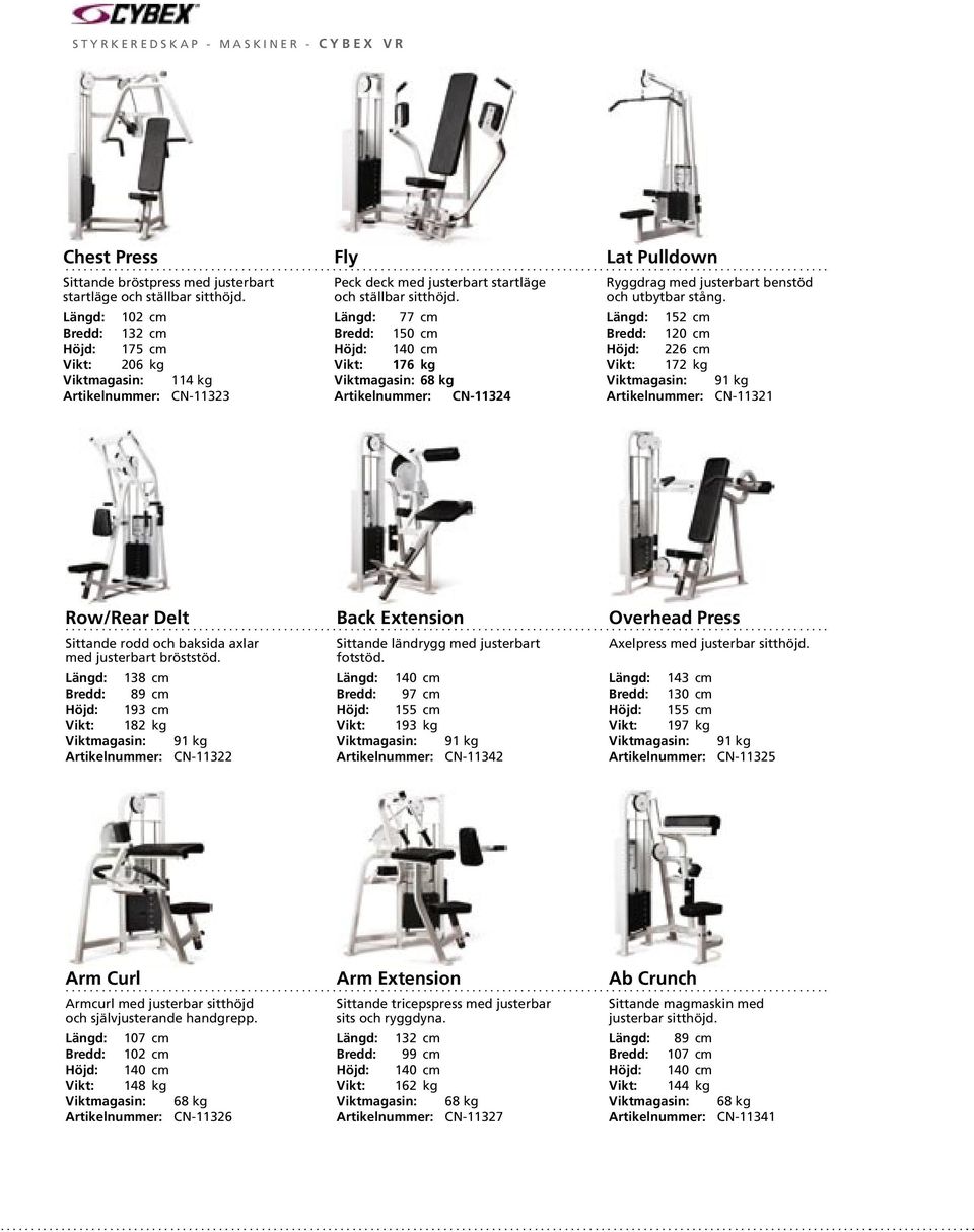 102 cm 132 cm 175 cm 206 kg Viktmagasin: 114 kg Artikelnummer: CN-11323 Fly 77 cm 150 cm 140 cm 176 kg Viktmagasin: 68 kg Artikelnummer: CN-11324 Lat Pulldown 152 cm 120 cm 226 cm 172 kg Viktmagasin: