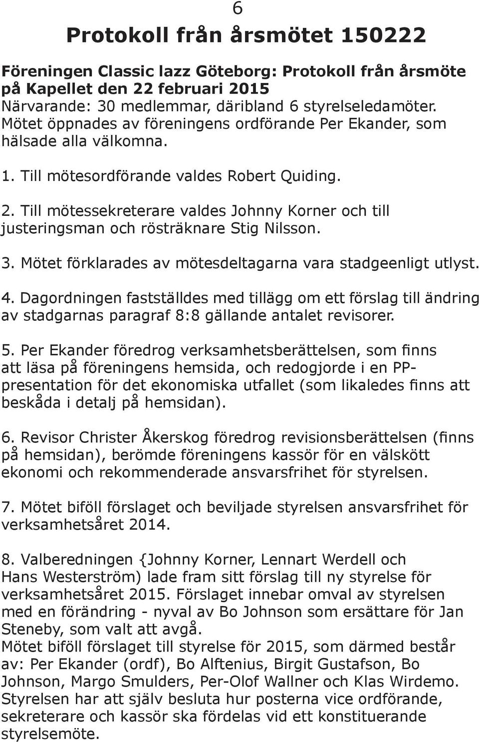 Till mötessekreterare valdes Johnny Korner och till justeringsman och rösträknare Stig Nilsson. 3. Mötet förklarades av mötesdeltagarna vara stadgeenligt utlyst. 4.