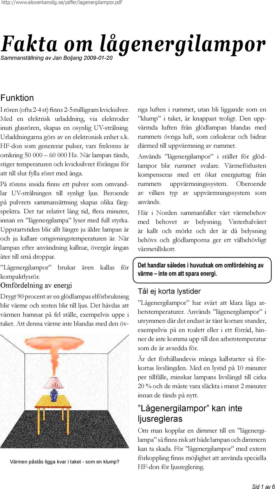 När lampan tänds, stiger temperaturen och kvicksilvret förångas för att till slut fylla röret med ånga. På rörens insida finns ett pulver som omvandlar UV-strålningen till synligt ljus.