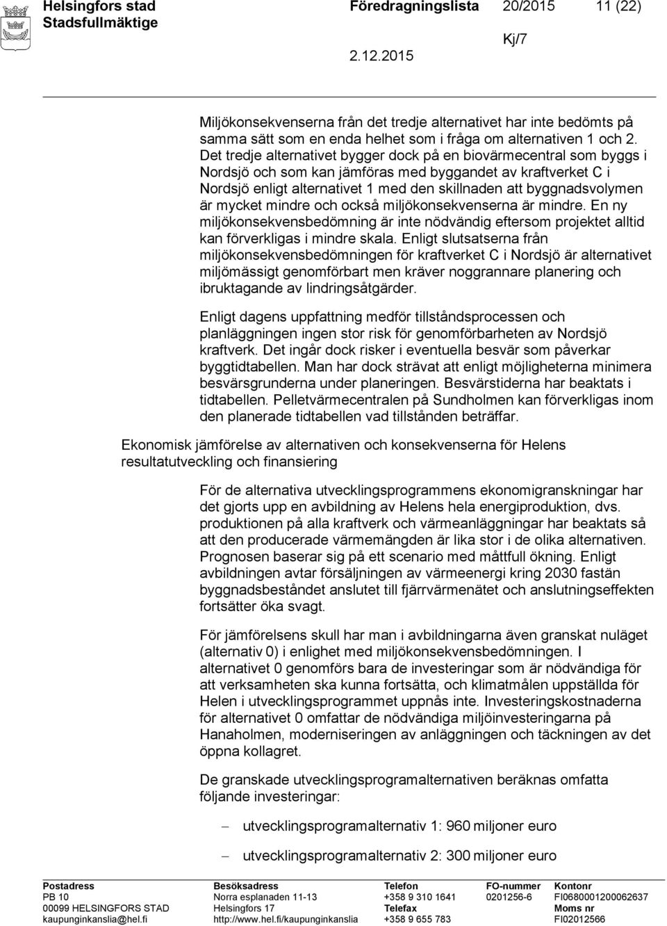 byggnadsvolymen är mycket mindre och också miljökonsekvenserna är mindre. En ny miljökonsekvensbedömning är inte nödvändig eftersom projektet alltid kan förverkligas i mindre skala.