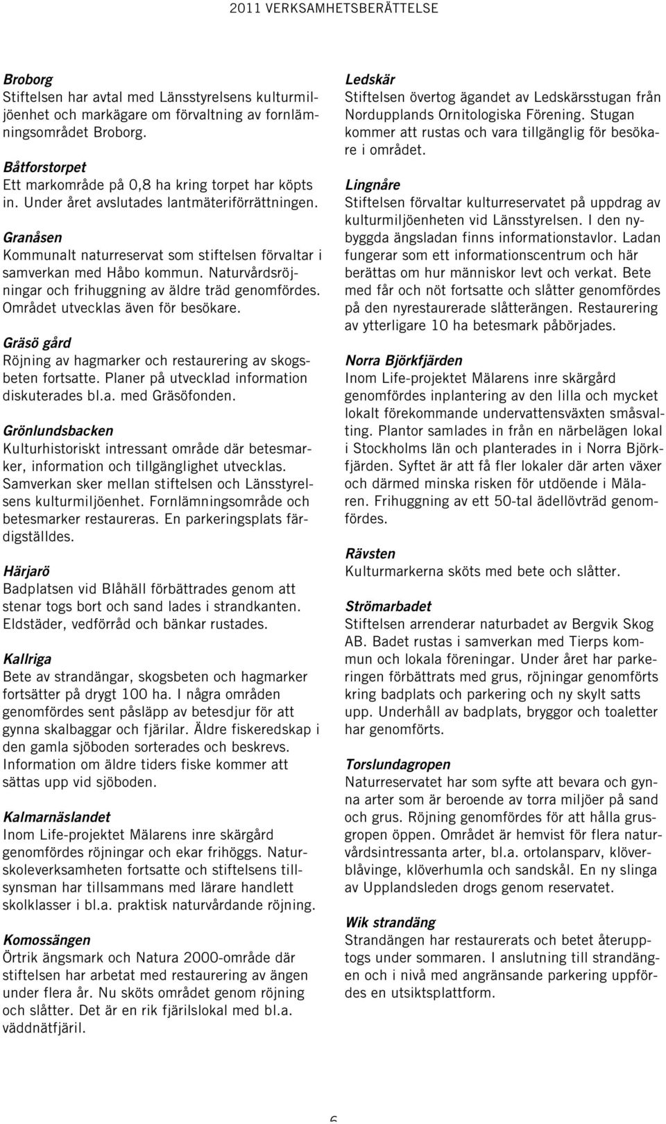 Området utvecklas även för besökare. Gräsö gård Röjning av hagmarker och restaurering av skogsbeten fortsatte. Planer på utvecklad information diskuterades bl.a. med Gräsöfonden.