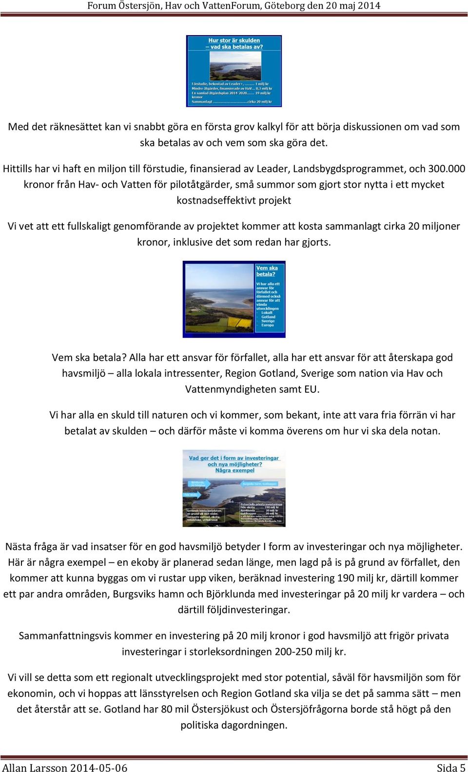 000 kronor från Hav- och Vatten för pilotåtgärder, små summor som gjort stor nytta i ett mycket kostnadseffektivt projekt Vi vet att ett fullskaligt genomförande av projektet kommer att kosta