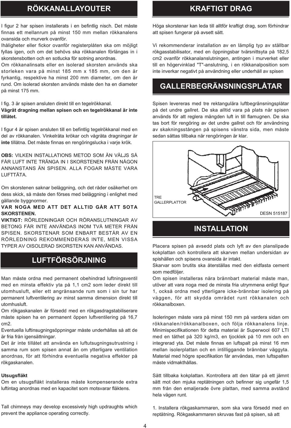 Om rökkanalinsats eller en isolerad skorsten används ska storleken vara på minst 185 mm x 185 mm, om den är fyrkantig, respektive ha minst 200 mm diameter, om den är rund.