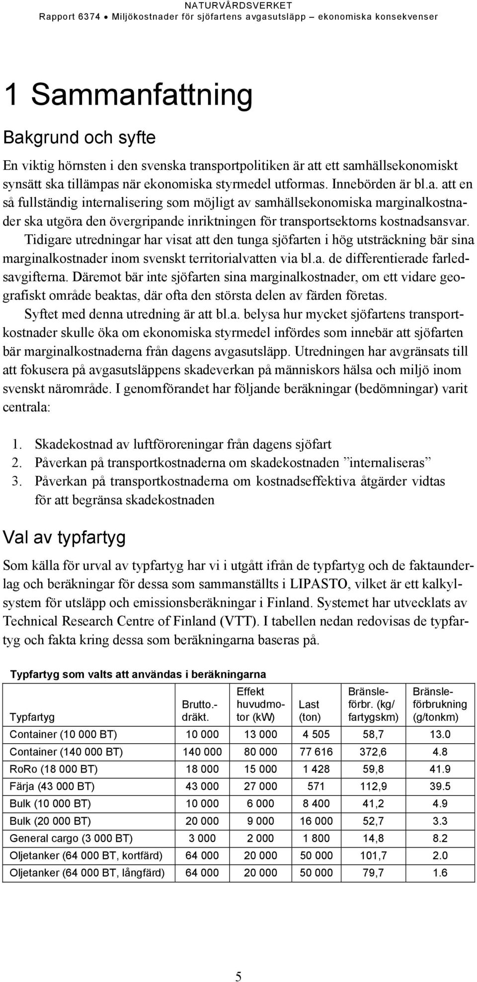 Däremot bär inte sjöfarten sina marginalkostnader, om ett vidare geografiskt område beaktas, där ofta den största delen av färden företas. Syftet med denna utredning är att bl.a. belysa hur mycket sjöfartens transportkostnader skulle öka om ekonomiska styrmedel infördes som innebär att sjöfarten bär marginalkostnaderna från dagens avgasutsläpp.