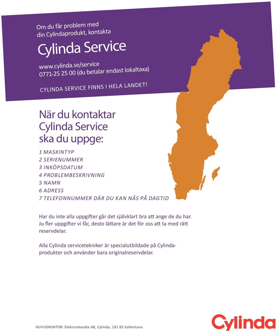 När du kontaktar Cylinda Service ska du uppge: 1 MASKINTYP 2 SERIENUMMER 3 INKÖPSDATUM 4 PROBLEMBESKRIVNING 5 NAMN 6 ADRESS 7 TELEFONNUMMER DÄR DU KAN NÅS PÅ