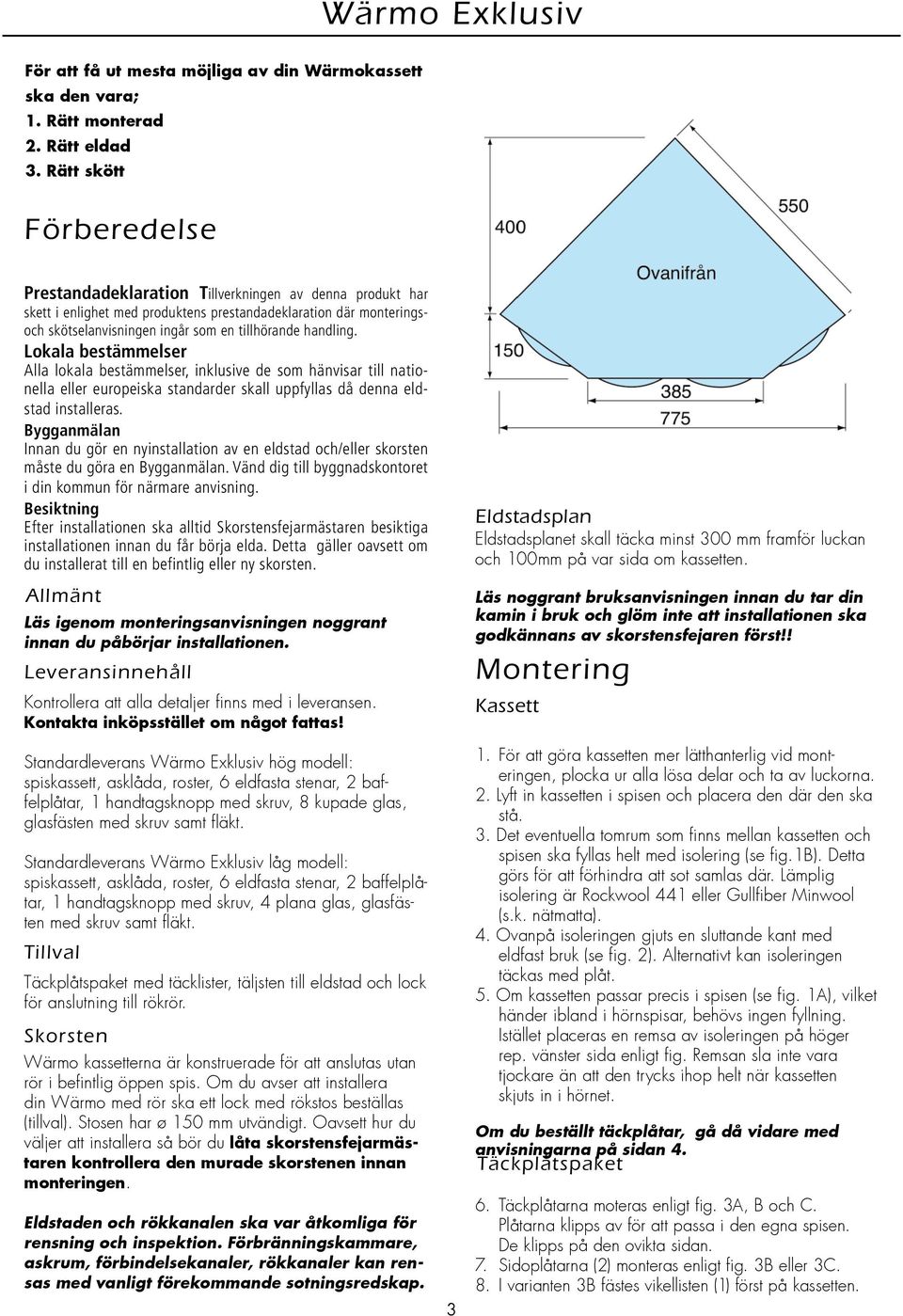 handling. Lokala bestämmelser Alla lokala bestämmelser, inklusive de som hänvisar till nationella eller europeiska standarder skall uppfyllas då denna eldstad installeras.