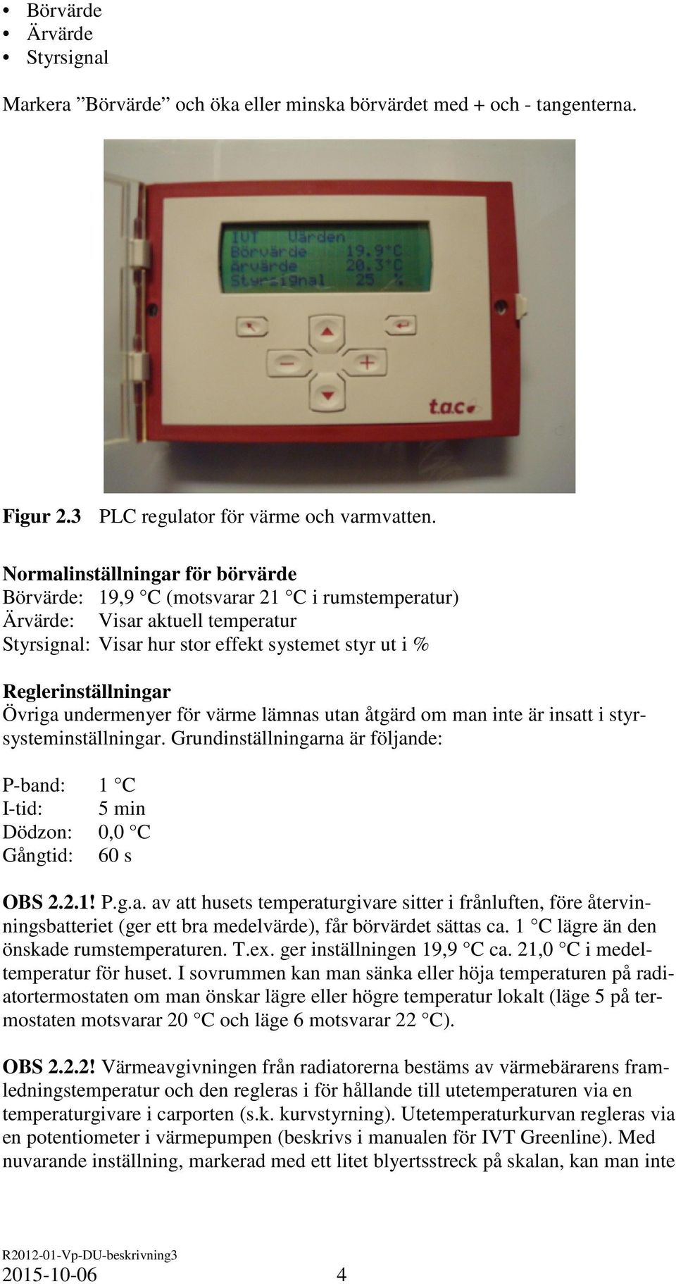 undermenyer för värme lämnas utan åtgärd om man inte är insatt i styrsysteminställningar. Grundinställningarna är följande: P-band: 1 C I-tid: 5 min Dödzon: 0,0 C Gångtid: 60 s OBS 2.2.1! P.g.a. av att husets temperaturgivare sitter i frånluften, före återvinningsbatteriet (ger ett bra medelvärde), får börvärdet sättas ca.