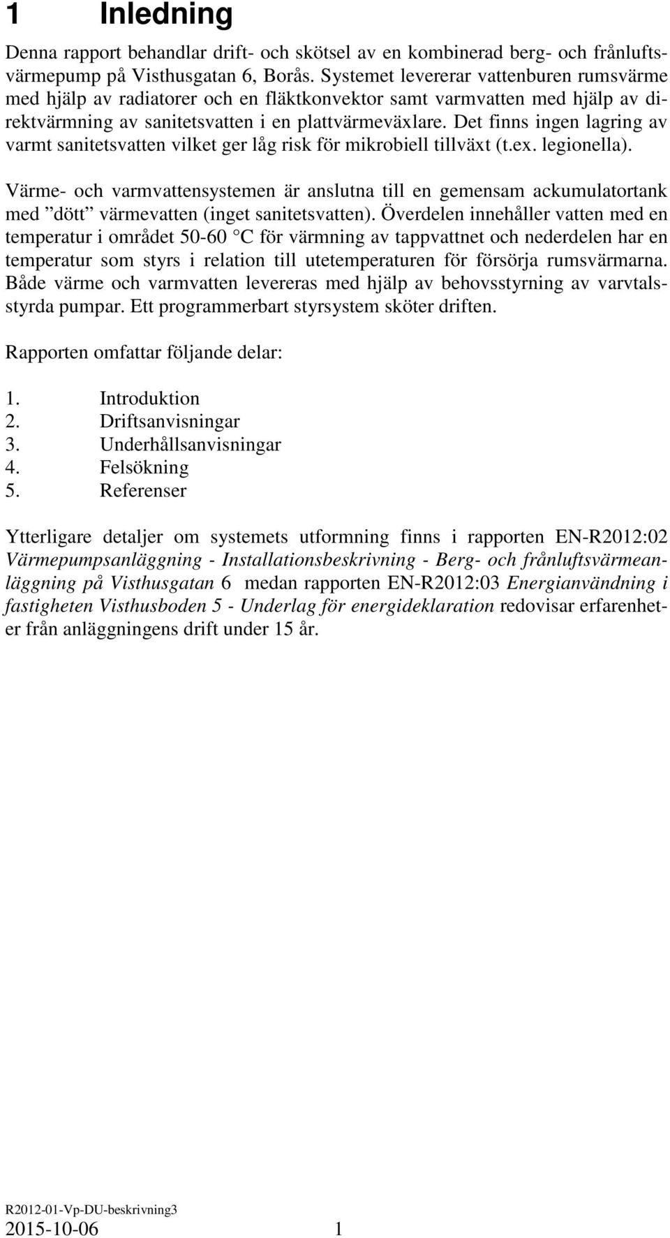 Det finns ingen lagring av varmt sanitetsvatten vilket ger låg risk för mikrobiell tillväxt (t.ex. legionella).