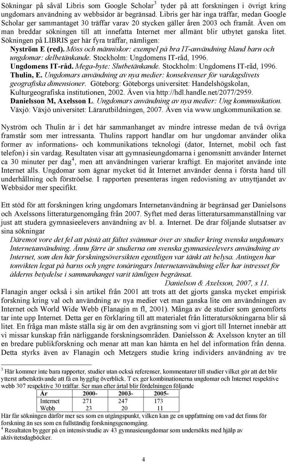 Även om man breddar sökningen till att innefatta Internet mer allmänt blir utbytet ganska litet. Sökningen på LIBRIS ger här fyra träffar, nämligen: Nyström E (red).