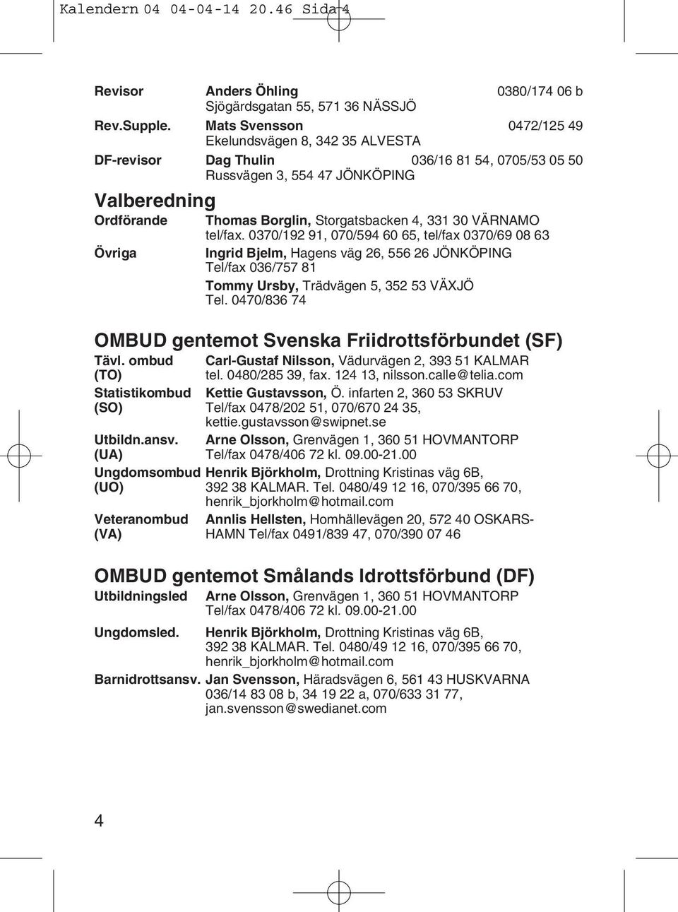 4, 331 30 VÄRNAMO tel/fax. 0370/192 91, 070/594 60 65, tel/fax 0370/69 08 63 Ingrid Bjelm, Hagens väg 26, 556 26 JÖNKÖPING Tel/fax 036/757 81 Tommy Ursby, Trädvägen 5, 352 53 VÄXJÖ Tel.