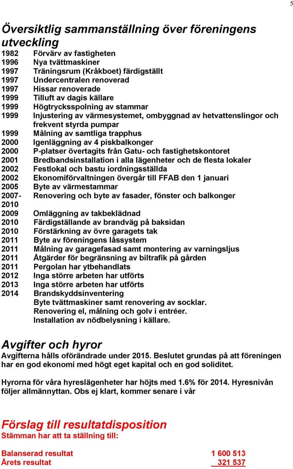 trapphus 2000 Igenläggning av 4 piskbalkonger 2000 P-platser övertagits från Gatu- och fastighetskontoret 2001 Bredbandsinstallation i alla lägenheter och de flesta lokaler 2002 Festlokal och bastu