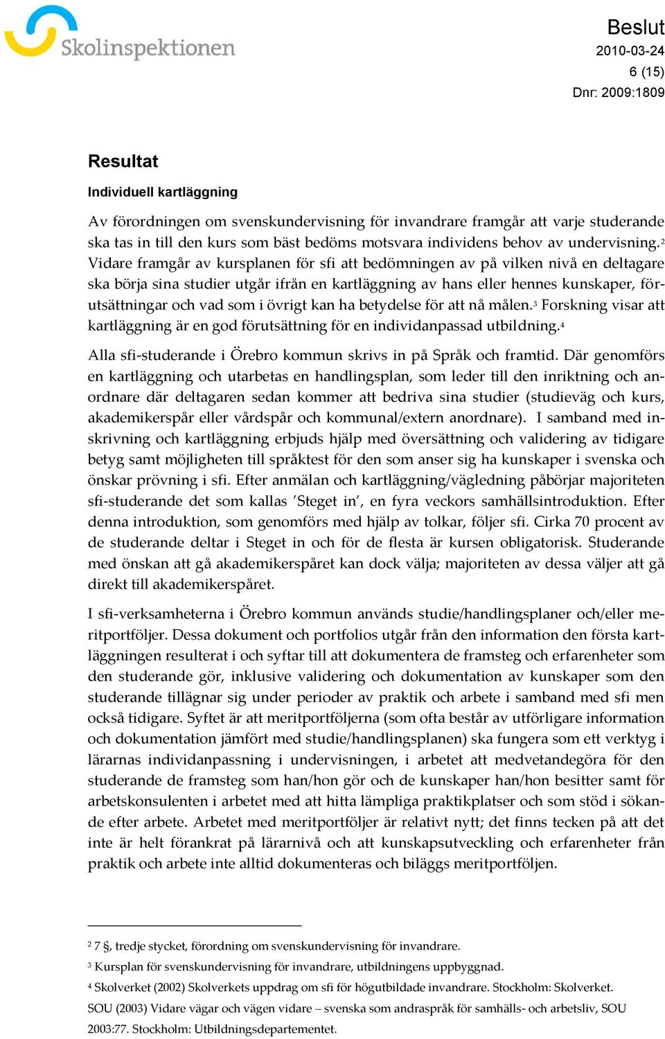 2 Vidare framgår av kursplanen för sfi att bedömningen av på vilken nivå en deltagare ska börja sina studier utgår ifrån en kartläggning av hans eller hennes kunskaper, förutsättningar och vad som i