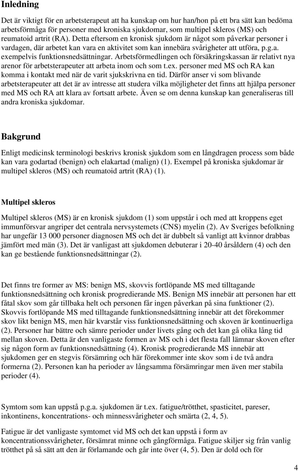 Arbetsförmedlingen och försäkringskassan är relativt nya arenor för arbetsterapeuter att arbeta inom och som t.ex. personer med MS och RA kan komma i kontakt med när de varit sjukskrivna en tid.