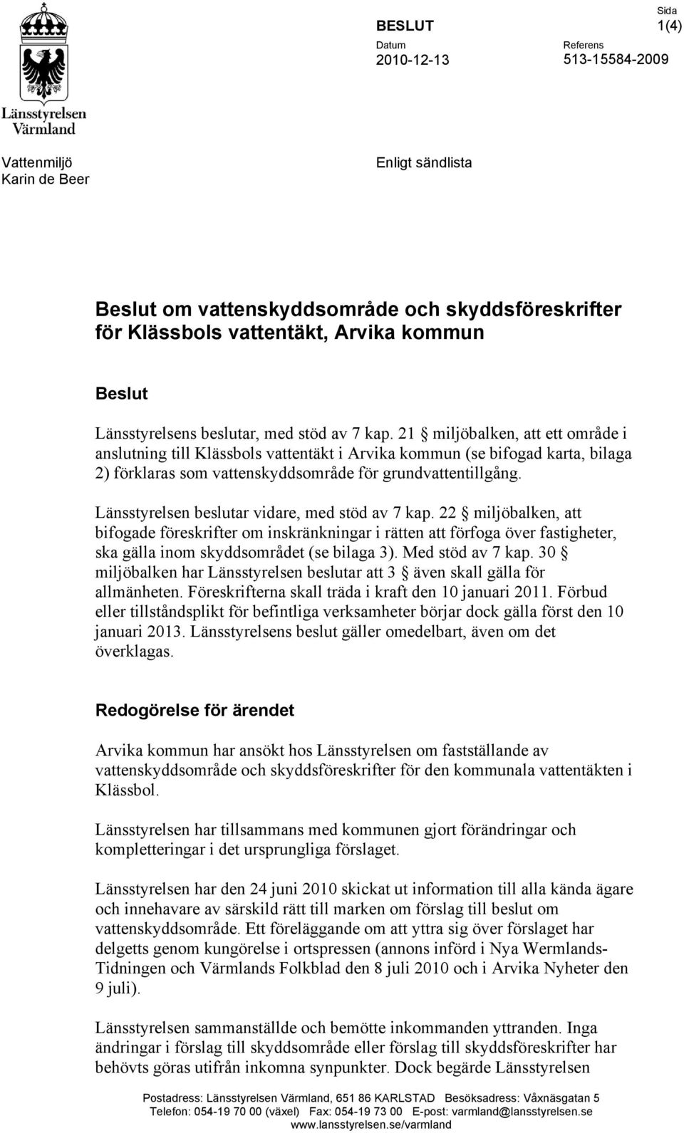 Länsstyrelsen beslutar vidare, med stöd av 7 kap. 22 miljöbalken, att bifogade föreskrifter om inskränkningar i rätten att förfoga över fastigheter, ska gälla inom skyddsområdet (se bilaga 3).