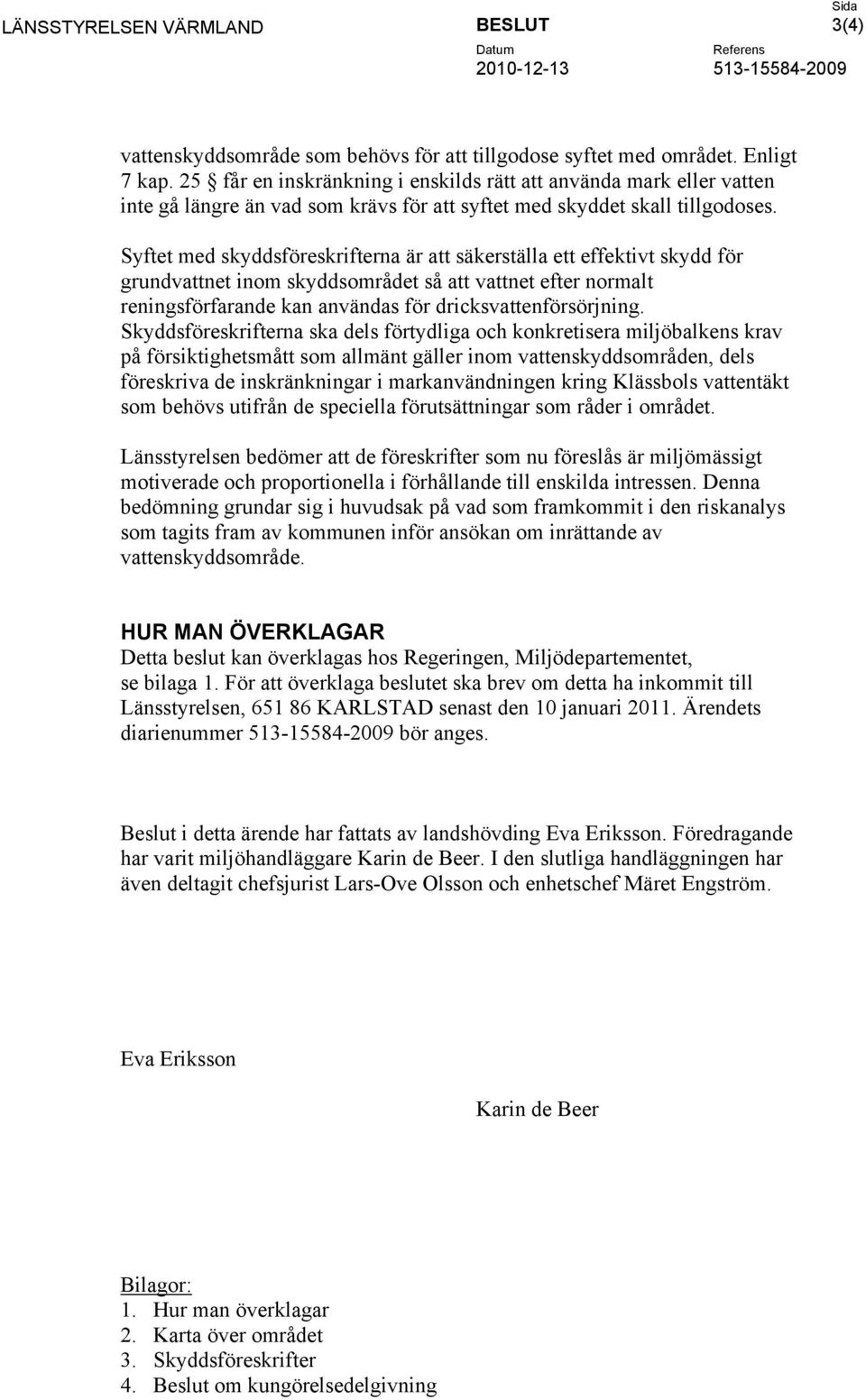 Syftet med skyddsföreskrifterna är att säkerställa ett effektivt skydd för grundvattnet inom skyddsområdet så att vattnet efter normalt reningsförfarande kan användas för dricksvattenförsörjning.