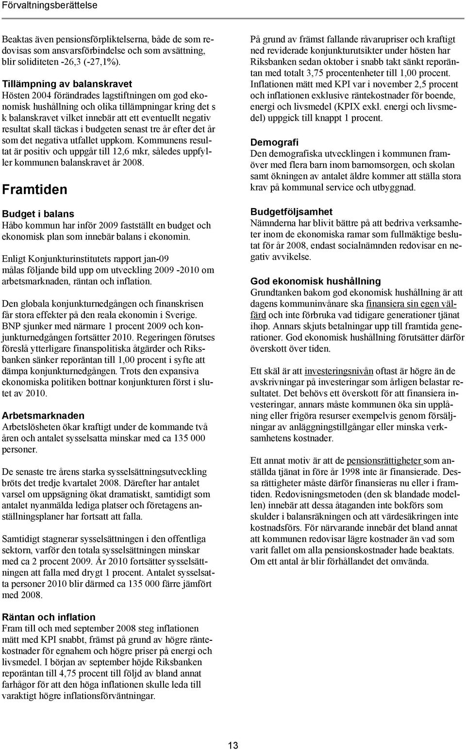 skall täckas i budgeten senast tre år efter det år som det negativa utfallet uppkom. Kommunens resultat är positiv och uppgår till 12,6 mkr, således uppfyller kommunen balanskravet år 2008.