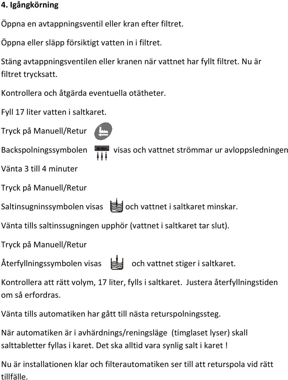 Tryck på Manuell/Retur Backspolningssymbolen visas och vattnet strömmar ur avloppsledningen Vänta 3 till 4 minuter Tryck på Manuell/Retur Saltinsugninssymbolen visas och vattnet i saltkaret minskar.