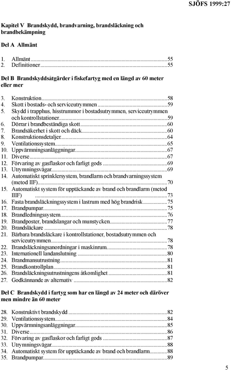 Brandsäkerhet i skott och däck...60 8. Konstruktionsdetaljer...64 9. Ventilationssystem...65 10. Uppvärmningsanläggningar...67 11. Diverse...67 12. Förvaring av gasflaskor och farligt gods...69 13.