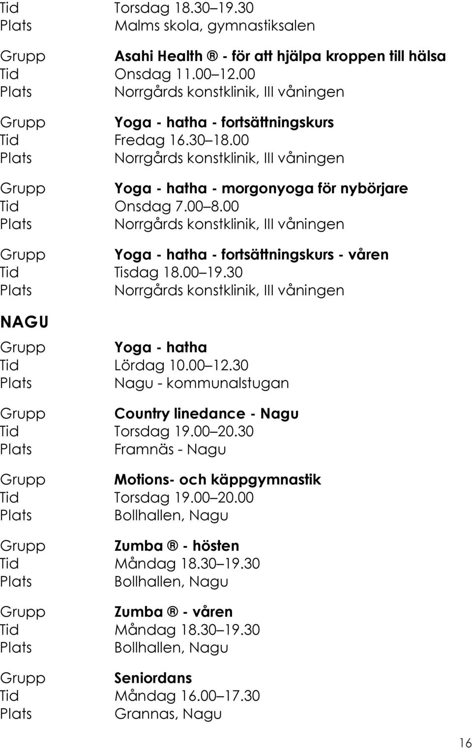 00 8.00 Norrgårds konstklinik, III våningen Grupp Yoga - hatha - fortsättningskurs - våren Tid Tisdag 18.00 19.30 Norrgårds konstklinik, III våningen NAGU Grupp Yoga - hatha Tid Lördag 10.00 12.