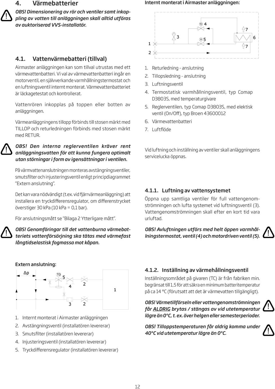 Vi val av värmevattenbatteri ingår en motorventil, en självverkande varmhållningstermostat och en luftningsventil internt monterat. Värmevattenbatteriet är läckagetestat och kontrollerat.