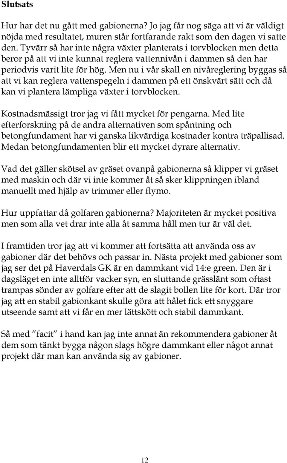 Men nu i vår skall en nivåreglering byggas så att vi kan reglera vattenspegeln i dammen på ett önskvärt sätt och då kan vi plantera lämpliga växter i torvblocken.