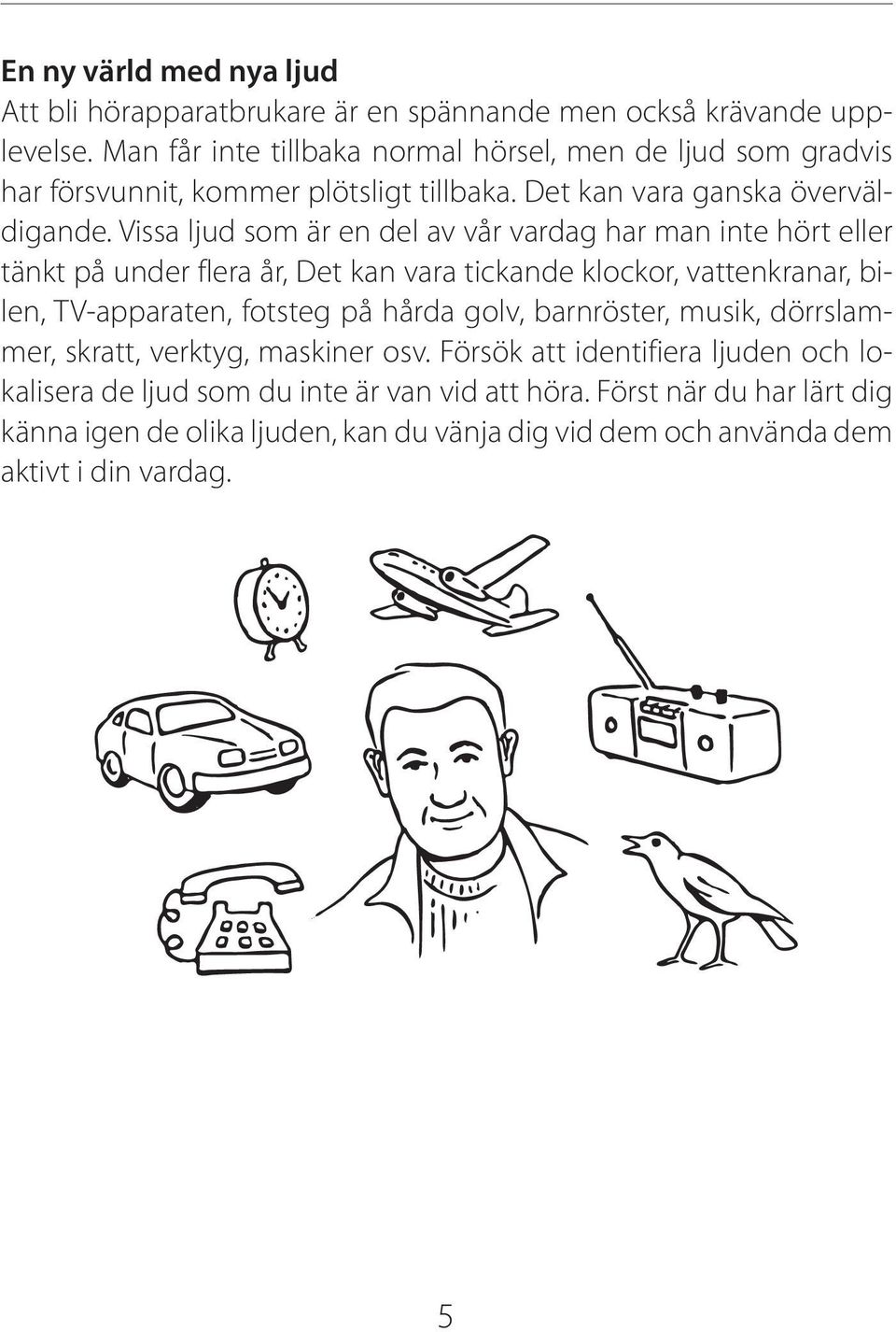 Vissa ljud som är en del av vår vardag har man inte hört eller tänkt på under flera år, Det kan vara tickande klockor, vattenkranar, bilen, TV-apparaten, fotsteg på hårda