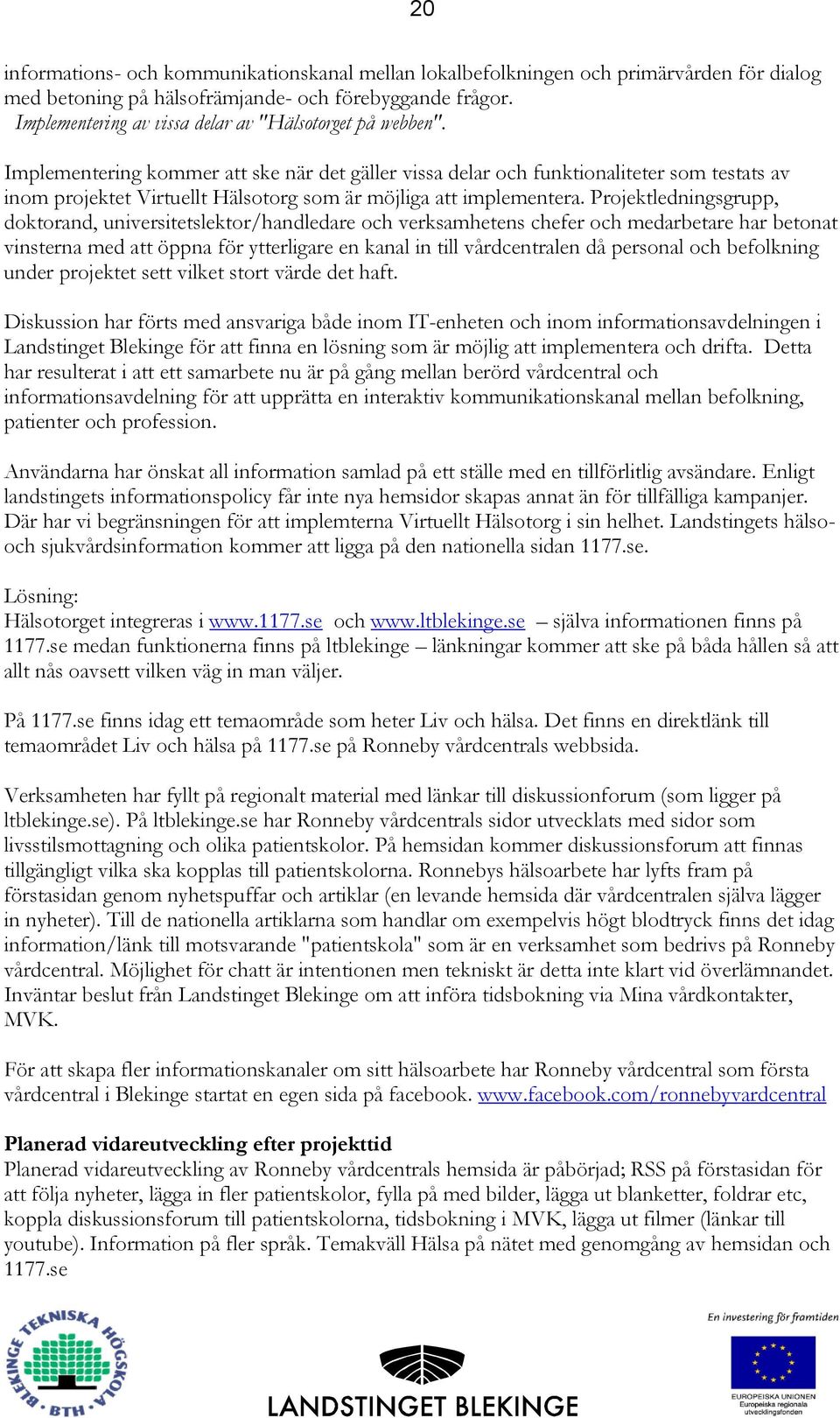 Implementering kommer att ske när det gäller vissa delar och funktionaliteter som testats av inom projektet Virtuellt Hälsotorg som är möjliga att implementera.